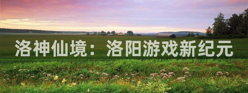 沐鸣2平台开户：洛神仙境：洛阳游戏新纪元