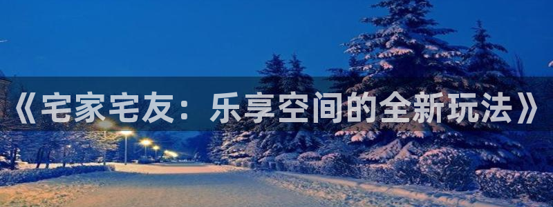 沐鸣娱乐2是正规平台么：《宅家宅友：乐享空间的全新玩法》