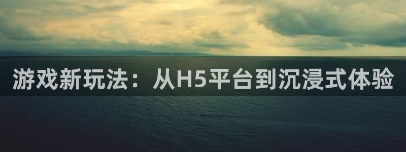 沐鸣2测速登陆：游戏新玩法：从H5平台到沉浸式体验